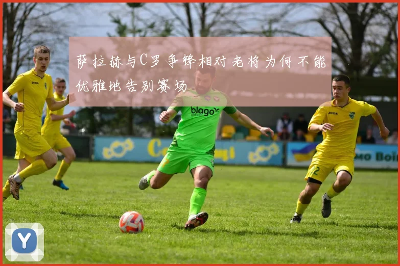 萨拉赫与C罗争锋相对老将为何不能优雅地告别赛场