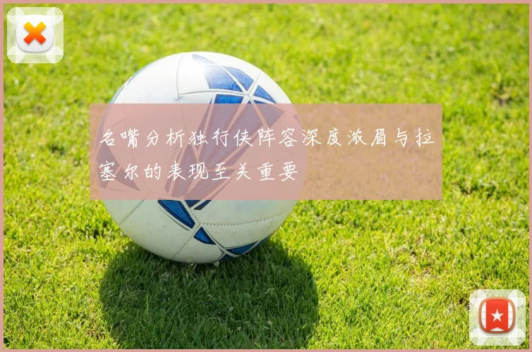 名嘴分析独行侠阵容深度浓眉与拉塞尔的表现至关重要