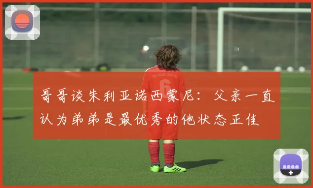 哥哥谈朱利亚诺西蒙尼：父亲一直认为弟弟是最优秀的他状态正佳