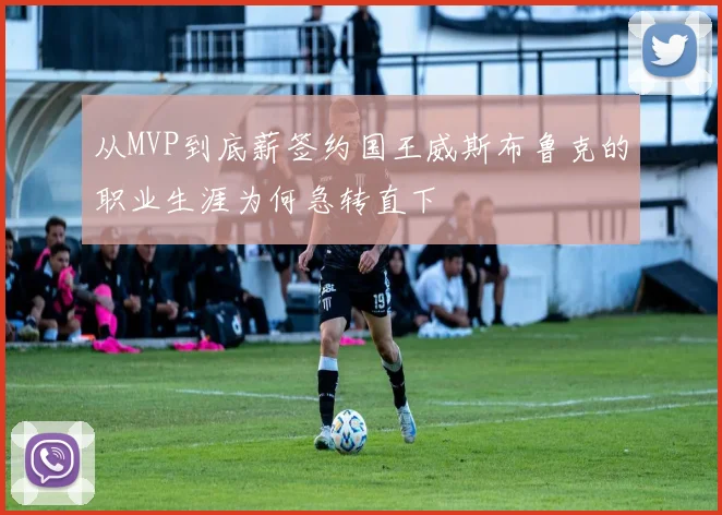 从MVP到底薪签约国王威斯布鲁克的职业生涯为何急转直下