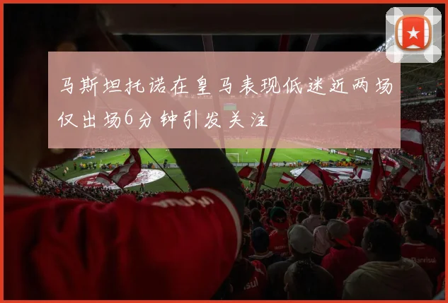 马斯坦托诺在皇马表现低迷近两场仅出场6分钟引发关注