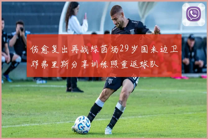 伤愈复出再战绿茵场29岁国米边卫邓弗里斯分享训练照重返球队