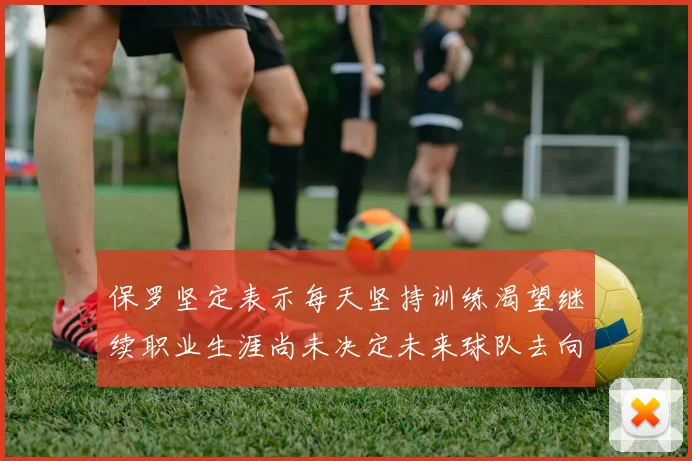 保罗坚定表示每天坚持训练渴望继续职业生涯尚未决定未来球队去向