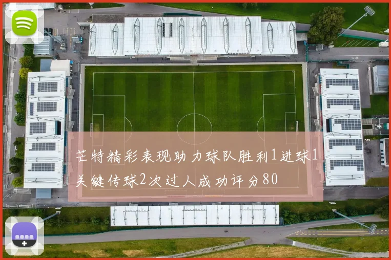芒特精彩表现助力球队胜利1进球1关键传球2次过人成功评分80