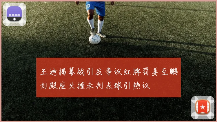 王迪揭幕战引发争议红牌罚姜至鹏刘殿座头撞未判点球引热议