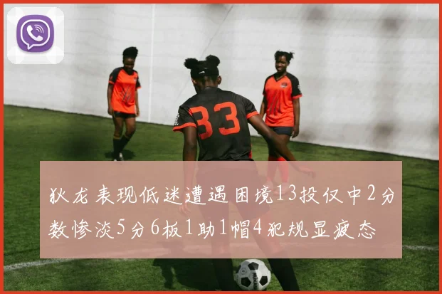 狄龙表现低迷遭遇困境13投仅中2分数惨淡5分6板1助1帽4犯规显疲态