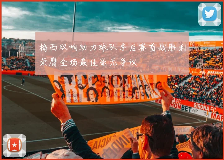 梅西双响助力球队季后赛首战胜利荣膺全场最佳毫无争议