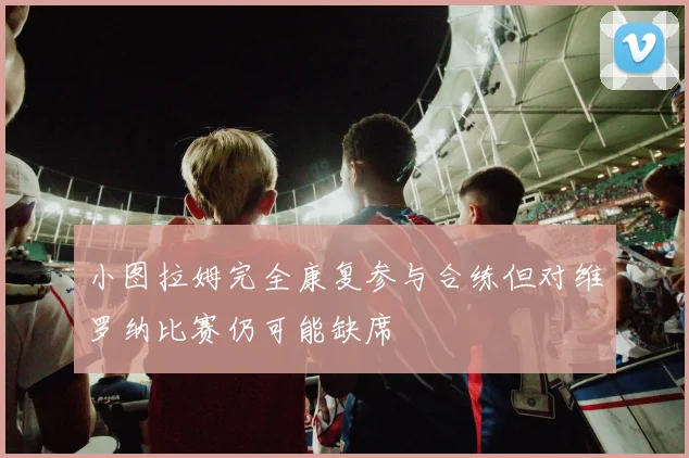 小图拉姆完全康复参与合练但对维罗纳比赛仍可能缺席