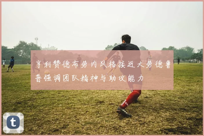 亨利赞德布劳内风格接近大劳德鲁普强调团队精神与助攻能力