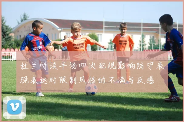 杜兰特谈半场四次犯规影响防守表现表达对限制风格的不满与反感
