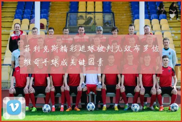 菲利克斯精彩进球被判无效布罗佐维奇手球成关键因素