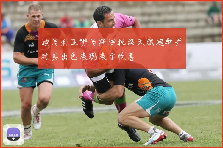 迪马利亚赞马斯坦托诺天赋超群并对其出色表现表示欣喜