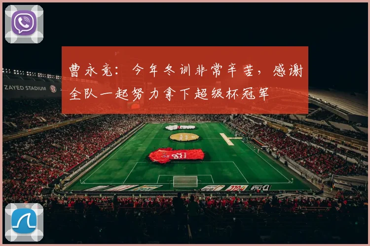 曹永竞：今年冬训非常辛苦，感谢全队一起努力拿下超级杯冠军