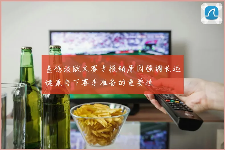 基德谈欧文赛季报销原因强调长远健康与下赛季准备的重要性