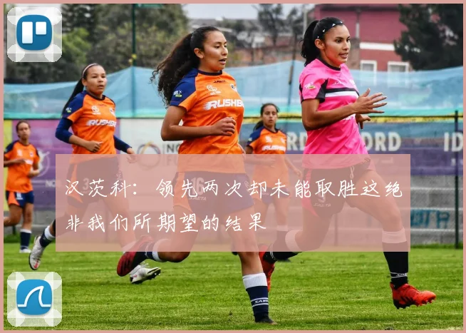汉茨科：领先两次却未能取胜这绝非我们所期望的结果