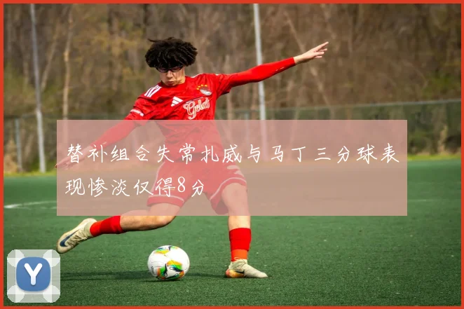 替补组合失常扎威与马丁三分球表现惨淡仅得8分