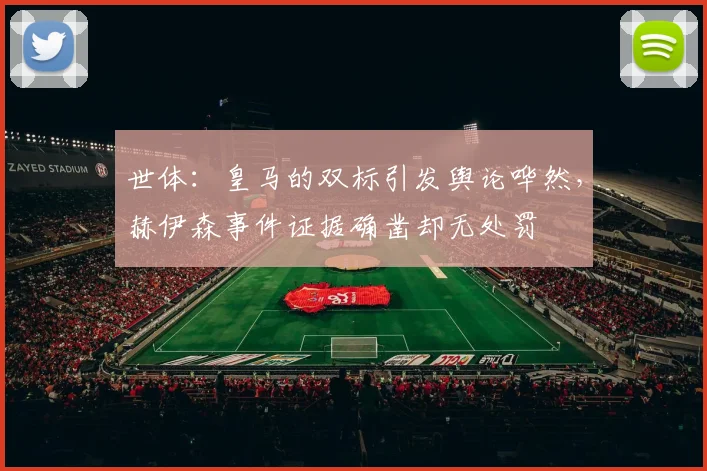 世体：皇马的双标引发舆论哗然，赫伊森事件证据确凿却无处罚