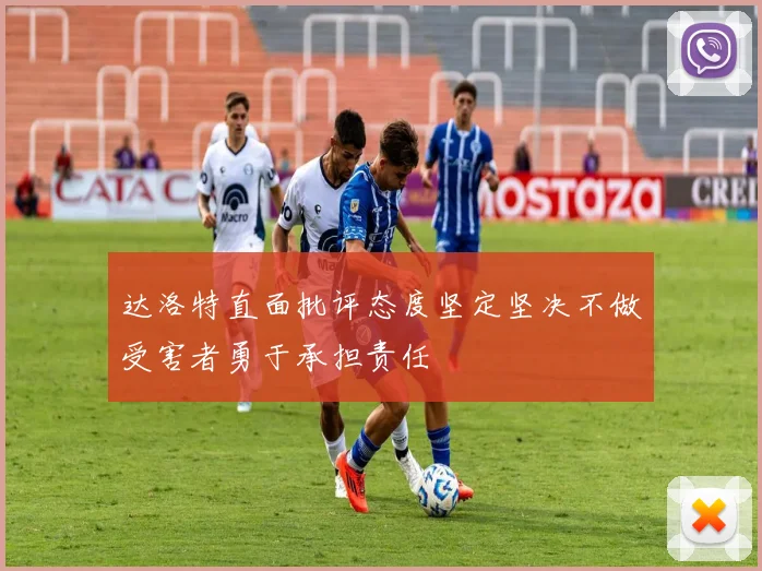 达洛特直面批评态度坚定坚决不做受害者勇于承担责任
