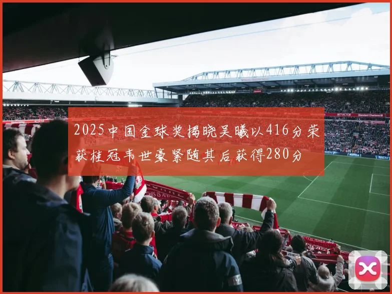 2025中国金球奖揭晓吴曦以416分荣获桂冠韦世豪紧随其后获得280分