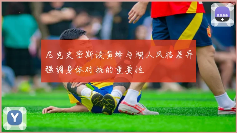 尼克史密斯谈黄蜂与湖人风格差异强调身体对抗的重要性