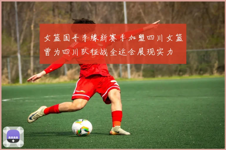 女篮国手李缘新赛季加盟四川女篮曾为四川队征战全运会展现实力