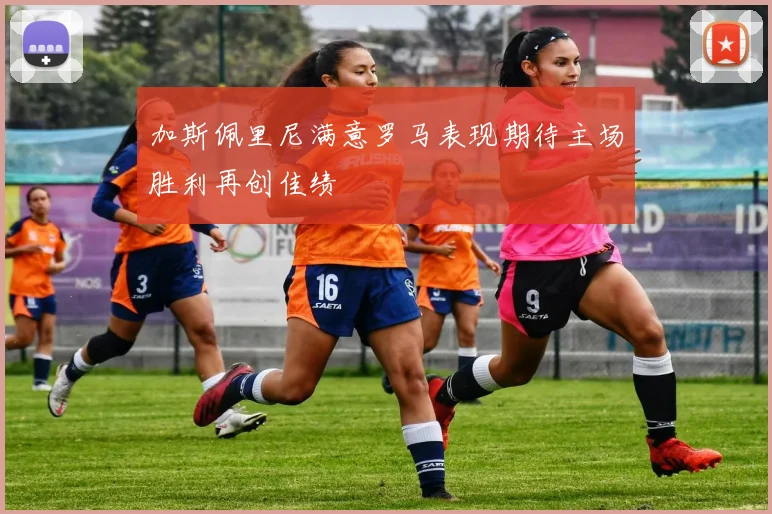 加斯佩里尼满意罗马表现期待主场胜利再创佳绩