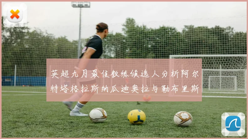 英超九月最佳教练候选人分析阿尔特塔格拉斯纳瓜迪奥拉与勒布里斯的表现