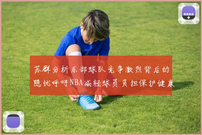 苏群分析东部球队竞争激烈背后的隐忧呼吁NBA减轻球员负担保护健康