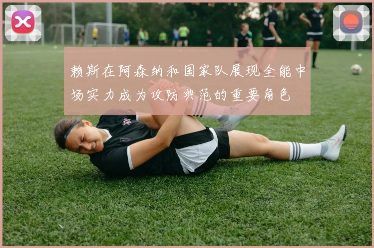 赖斯在阿森纳和国家队展现全能中场实力成为攻防典范的重要角色