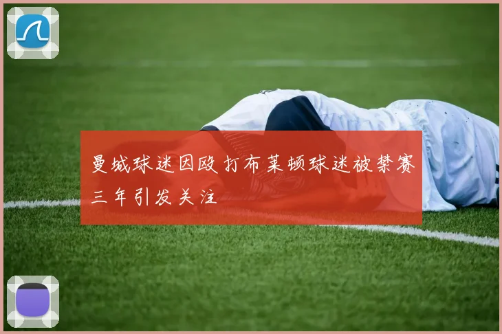 曼城球迷因殴打布莱顿球迷被禁赛三年引发关注