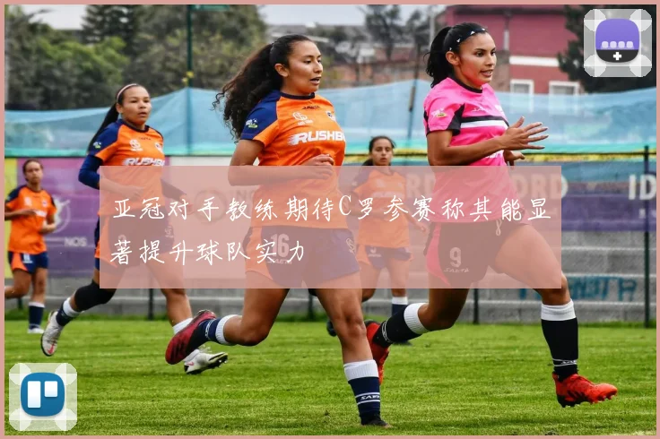 亚冠对手教练期待C罗参赛称其能显著提升球队实力