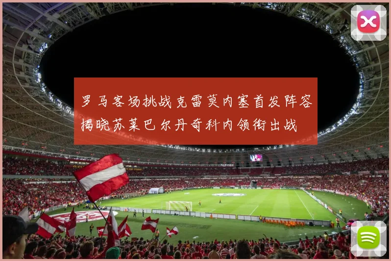 罗马客场挑战克雷莫内塞首发阵容揭晓苏莱巴尔丹奇科内领衔出战