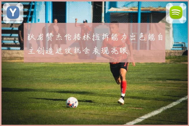 狄龙赞杰伦格林挡拆能力出色能自主创造进攻机会表现亮眼