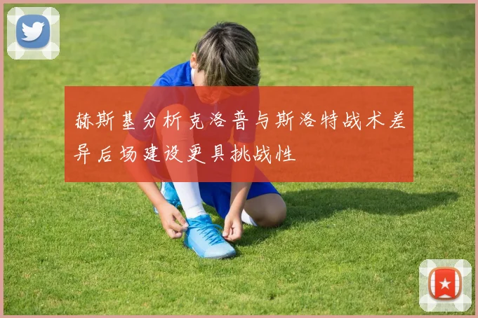 赫斯基分析克洛普与斯洛特战术差异后场建设更具挑战性