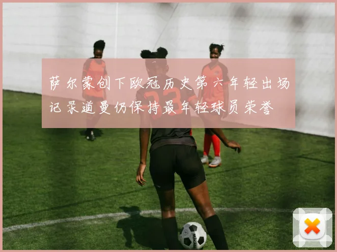 萨尔蒙创下欧冠历史第六年轻出场记录道曼仍保持最年轻球员荣誉