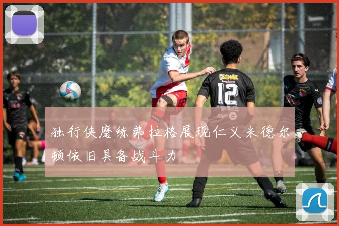 独行侠磨练弗拉格展现仁义米德尔顿依旧具备战斗力