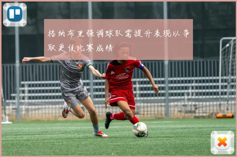 格纳布里强调球队需提升表现以争取更佳比赛成绩