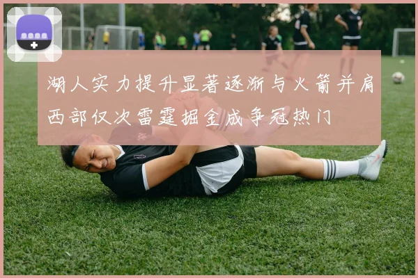 湖人实力提升显著逐渐与火箭并肩西部仅次雷霆掘金成争冠热门