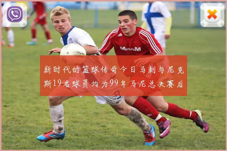 新时代的篮球传奇今日马刺与尼克斯19名球员均为99年马尼总决赛后出生