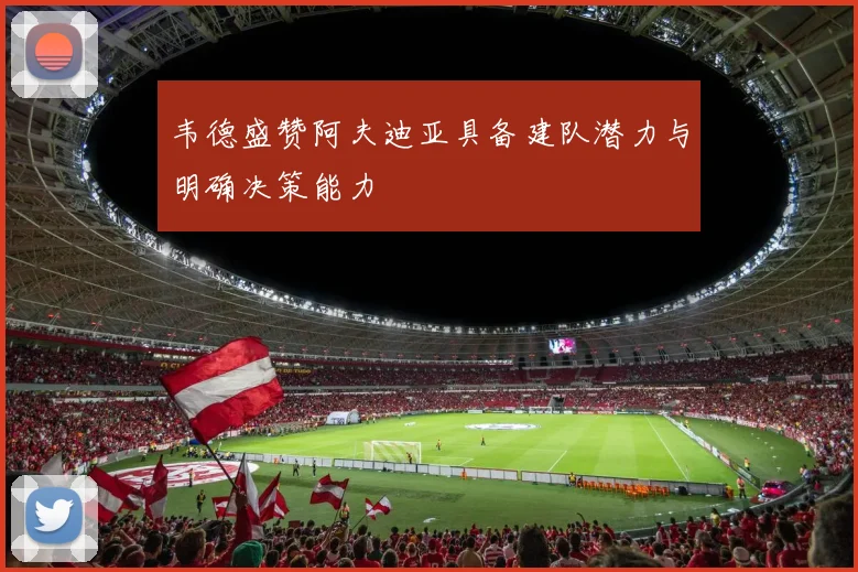 韦德盛赞阿夫迪亚具备建队潜力与明确决策能力