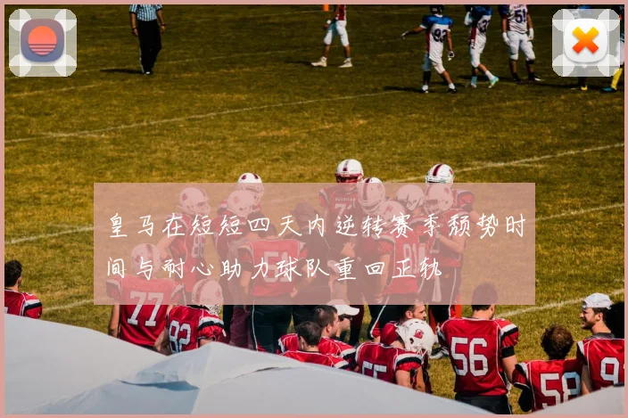 皇马在短短四天内逆转赛季颓势时间与耐心助力球队重回正轨