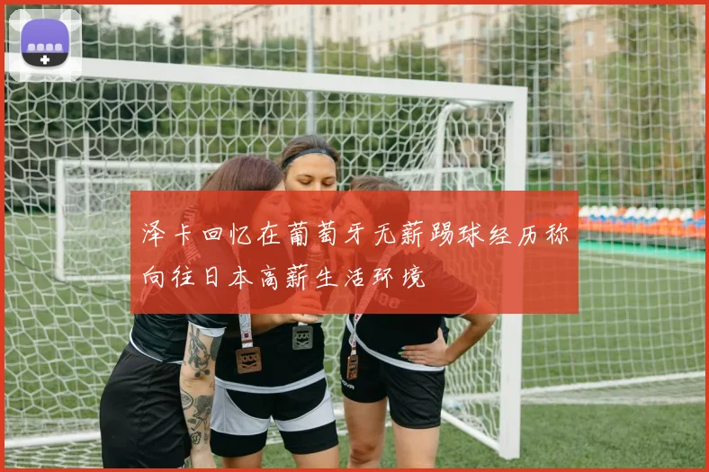 泽卡回忆在葡萄牙无薪踢球经历称向往日本高薪生活环境