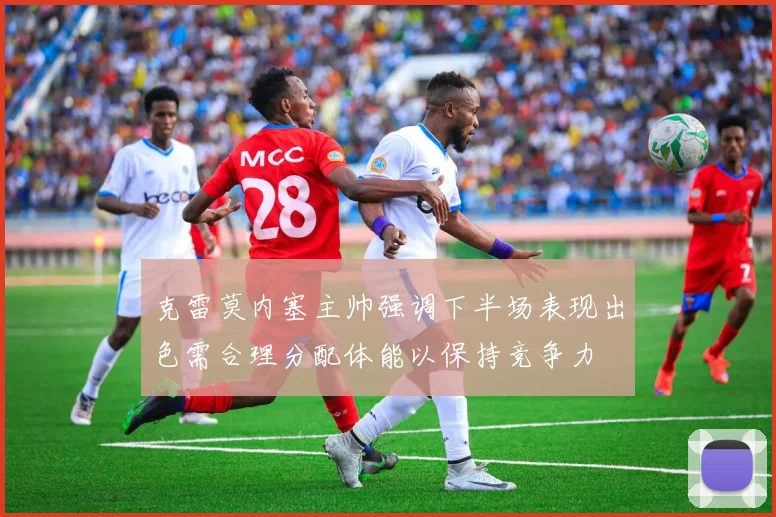 克雷莫内塞主帅强调下半场表现出色需合理分配体能以保持竞争力
