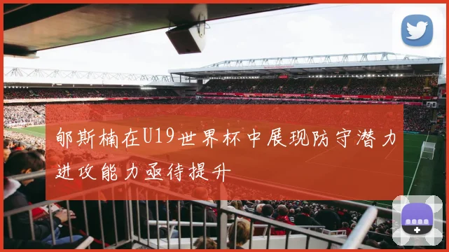 郇斯楠在U19世界杯中展现防守潜力进攻能力亟待提升