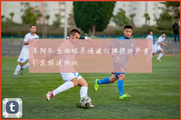 果阿队主场球员通道灯牌损坏严重引发球迷热议