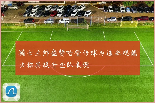 骑士主帅盛赞哈登传球与造犯规能力称其提升全队表现