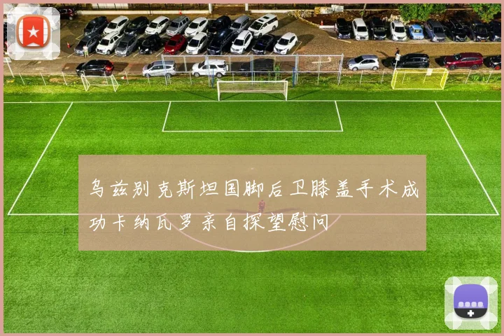 乌兹别克斯坦国脚后卫膝盖手术成功卡纳瓦罗亲自探望慰问