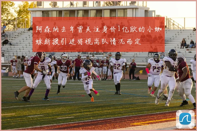 阿森纳去年曾关注身价1亿欧的小蜘蛛新援引进将视离队情况而定