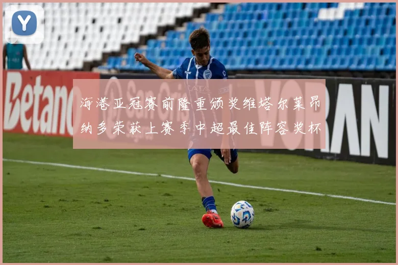 海港亚冠赛前隆重颁奖维塔尔莱昂纳多荣获上赛季中超最佳阵容奖杯