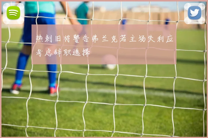 热刺旧将警告弗兰克若主场失利应考虑辞职选择